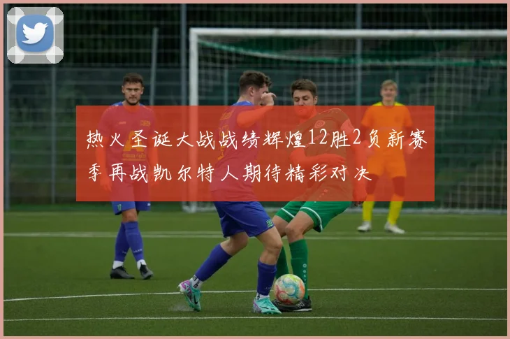 热火圣诞大战战绩辉煌12胜2负新赛季再战凯尔特人期待精彩对决