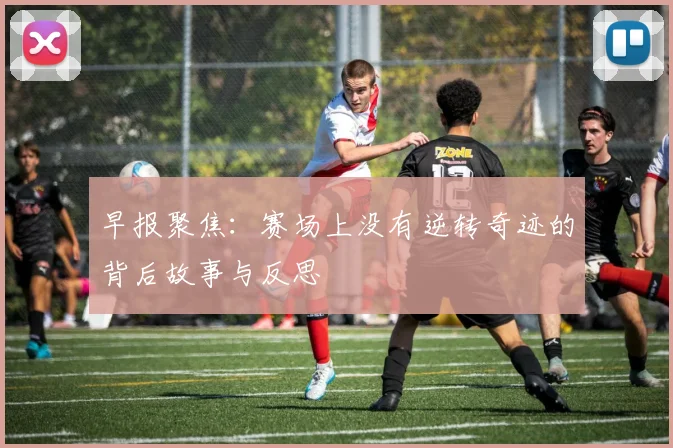 早报聚焦：赛场上没有逆转奇迹的背后故事与反思