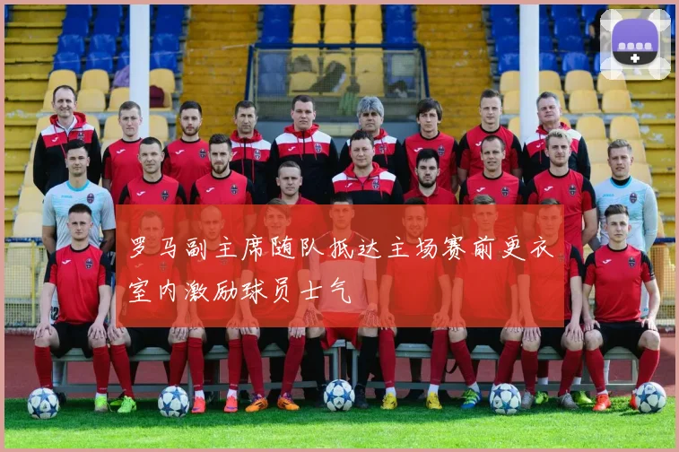 罗马副主席随队抵达主场赛前更衣室内激励球员士气