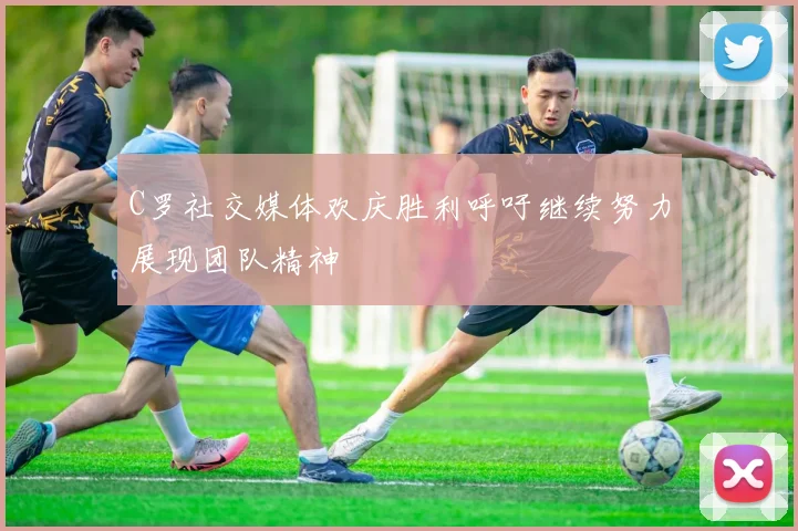 C罗社交媒体欢庆胜利呼吁继续努力展现团队精神