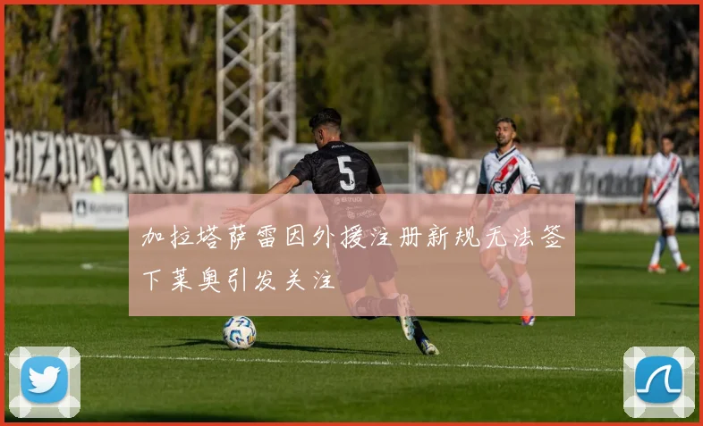 加拉塔萨雷因外援注册新规无法签下莱奥引发关注