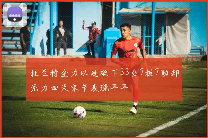 杜兰特全力以赴砍下33分7板7助却无力回天末节表现平平