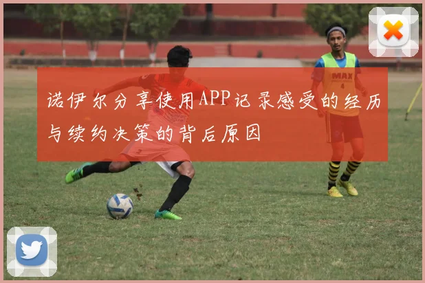 诺伊尔分享使用APP记录感受的经历与续约决策的背后原因