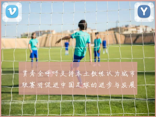 贾秀全呼吁支持本土教练认为城市联赛将促进中国足球的进步与发展