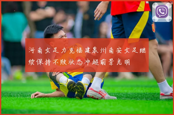 河南女足力克福建泉州南安女足继续保持不败状态冲超前景光明