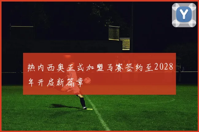 热内西奥正式加盟马赛签约至2028年开启新篇章
