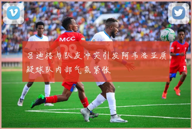 吕迪格与队友冲突引发阿韦洛亚质疑球队内部气氛紧张