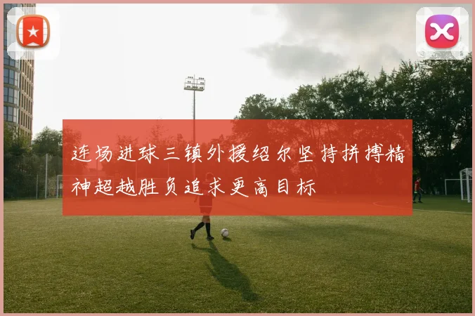 连场进球三镇外援绍尔坚持拼搏精神超越胜负追求更高目标