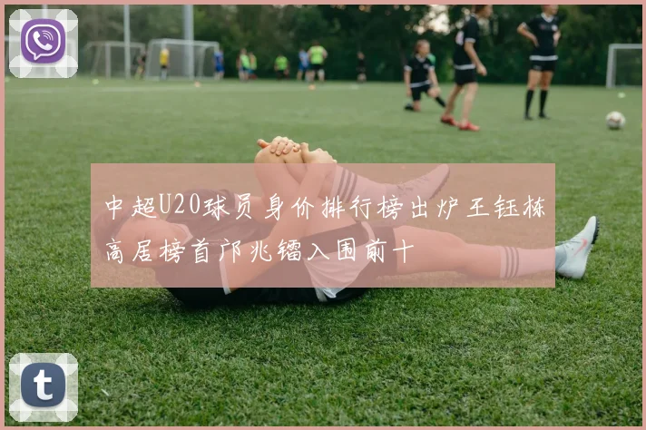 中超U20球员身价排行榜出炉王钰栋高居榜首邝兆镭入围前十