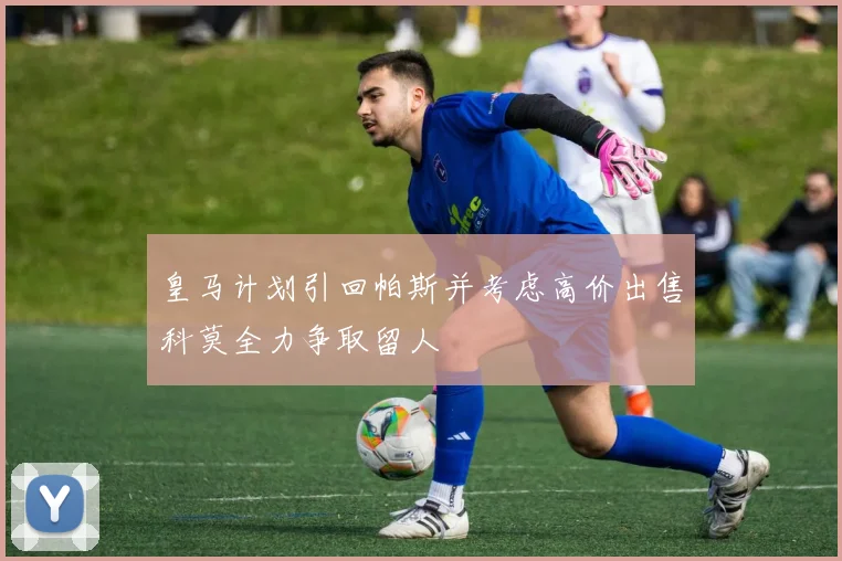 皇马计划引回帕斯并考虑高价出售科莫全力争取留人