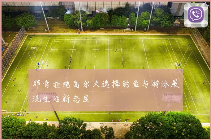 邓肯拒绝高尔夫选择钓鱼与游泳展现生活新态度
