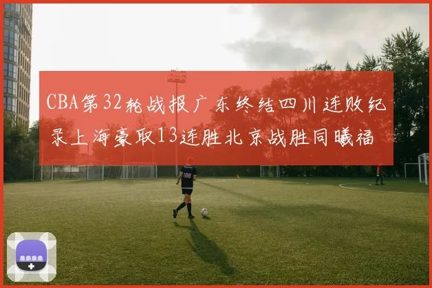 CBA第32轮战报广东终结四川连败纪录上海豪取13连胜北京战胜同曦福建不敌辽宁