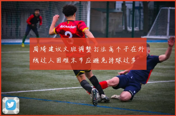 周琦建议文班调整打法高个子在外线过人困难末节应避免持球过多