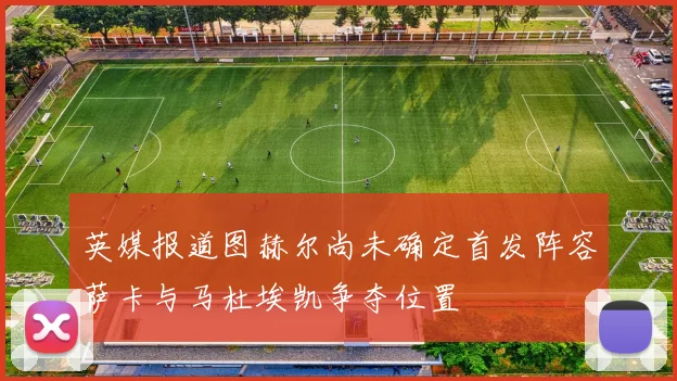 英媒报道图赫尔尚未确定首发阵容萨卡与马杜埃凯争夺位置