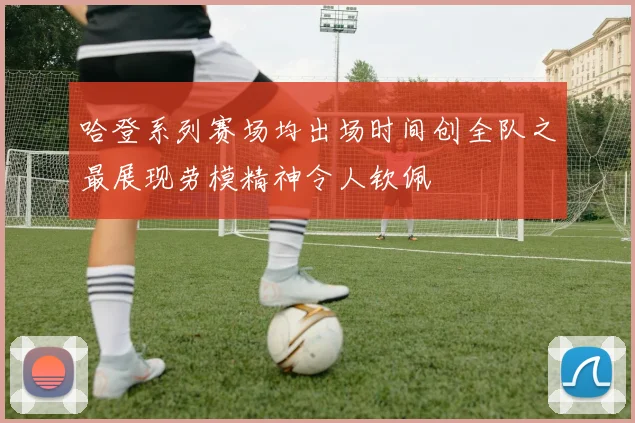 哈登系列赛场均出场时间创全队之最展现劳模精神令人钦佩