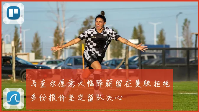 马奎尔愿意大幅降薪留在曼联拒绝多份报价坚定留队决心