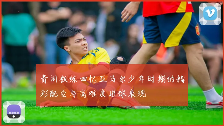 青训教练回忆亚马尔少年时期的精彩配合与高难度进球表现